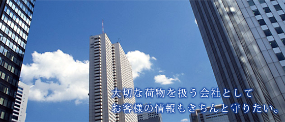 大切な荷物を扱う会社としてお客様の情報もきちんと守りたい